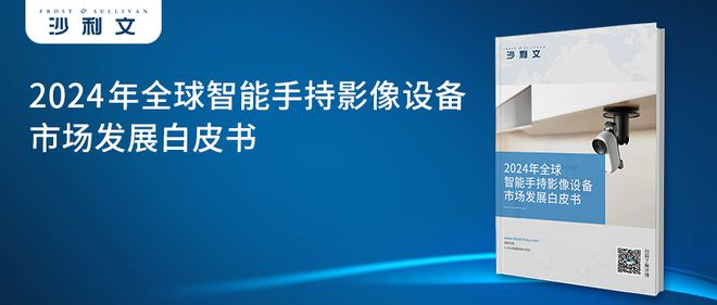 年全球智能手持影像设备市场发展白皮书爱游戏app登录沙利文发布《2024(图3)